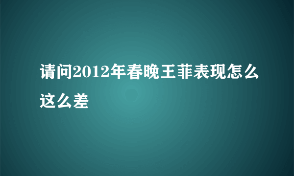 请问2012年春晚王菲表现怎么这么差