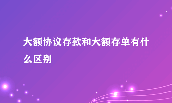 大额协议存款和大额存单有什么区别