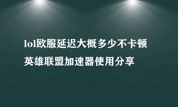 lol欧服延迟大概多少不卡顿 英雄联盟加速器使用分享