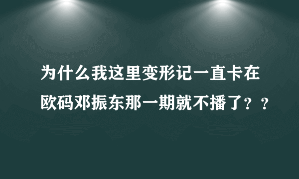 为什么我这里变形记一直卡在欧码邓振东那一期就不播了？？