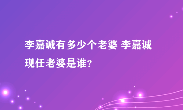 李嘉诚有多少个老婆 李嘉诚现任老婆是谁？