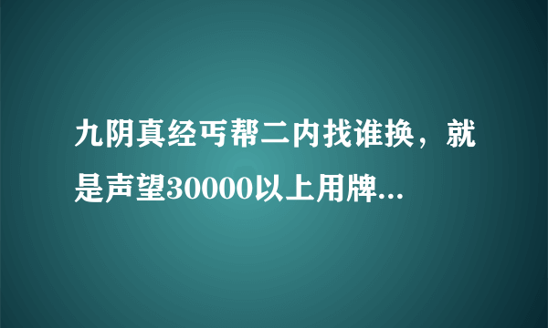 九阴真经丐帮二内找谁换，就是声望30000以上用牌子换的那种。