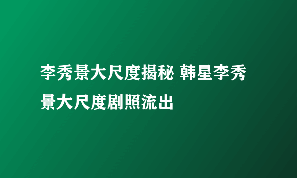 李秀景大尺度揭秘 韩星李秀景大尺度剧照流出