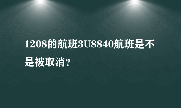 1208的航班3U8840航班是不是被取消？