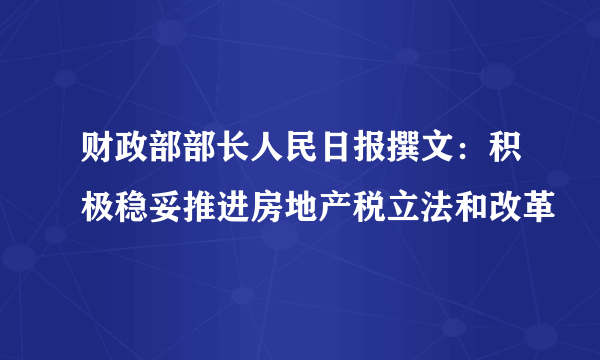 财政部部长人民日报撰文：积极稳妥推进房地产税立法和改革