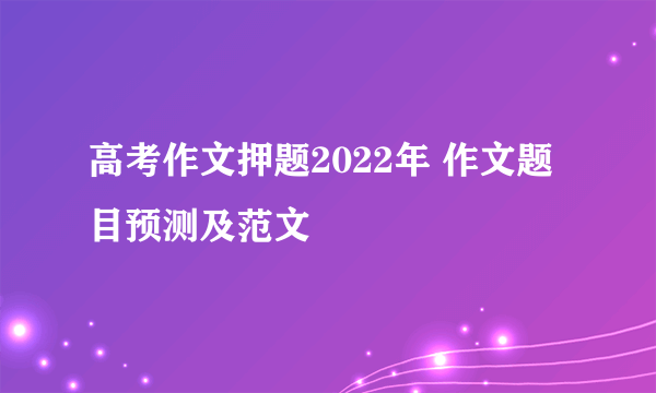 高考作文押题2022年 作文题目预测及范文