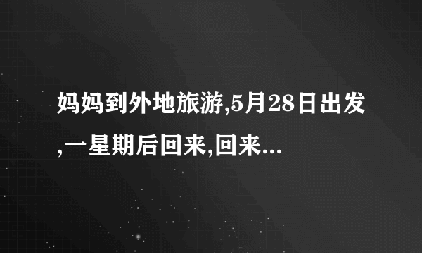 妈妈到外地旅游,5月28日出发,一星期后回来,回来是几月几日？