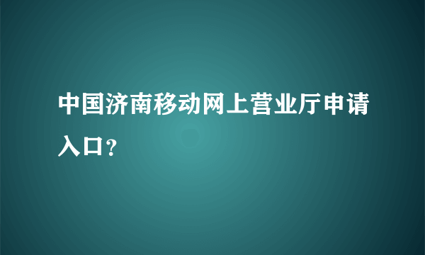 中国济南移动网上营业厅申请入口？