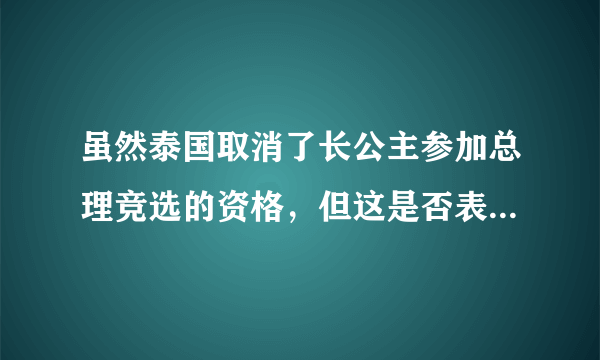 虽然泰国取消了长公主参加总理竞选的资格，但这是否表明了泰国公主对军政府的不满？