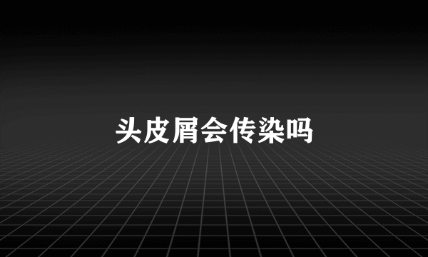 头皮屑会传染吗