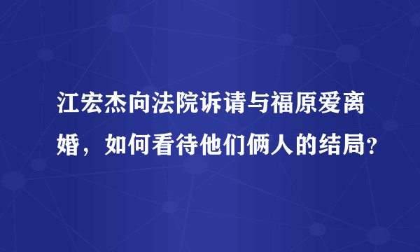 江宏杰向法院诉请与福原爱离婚，如何看待他们俩人的结局？