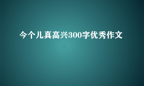 今个儿真高兴300字优秀作文