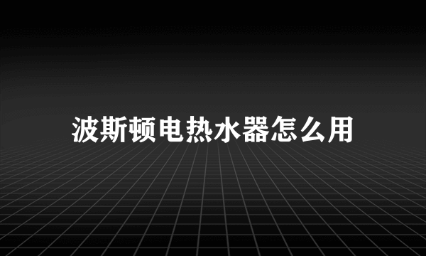 波斯顿电热水器怎么用