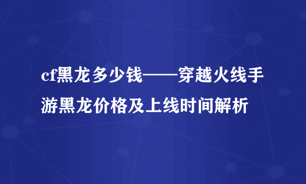 cf黑龙多少钱——穿越火线手游黑龙价格及上线时间解析