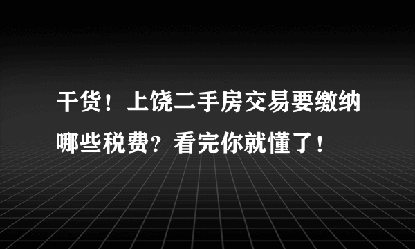 干货！上饶二手房交易要缴纳哪些税费？看完你就懂了！