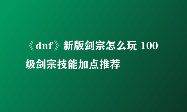 《dnf》新版剑宗怎么玩 100级剑宗技能加点推荐