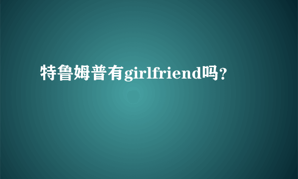 特鲁姆普有girlfriend吗？