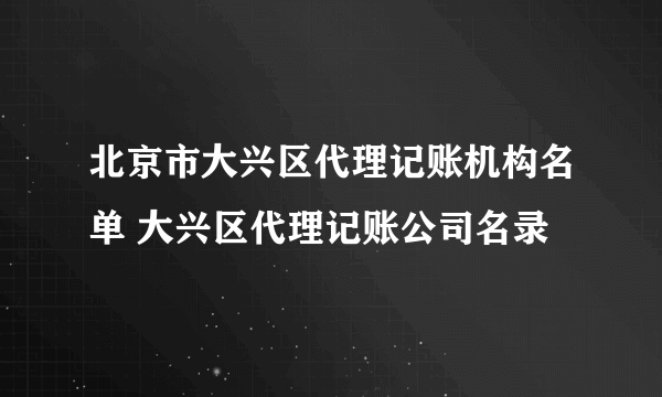 北京市大兴区代理记账机构名单 大兴区代理记账公司名录