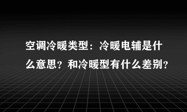 空调冷暖类型：冷暖电辅是什么意思？和冷暖型有什么差别？