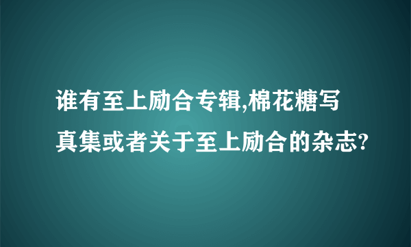 谁有至上励合专辑,棉花糖写真集或者关于至上励合的杂志?