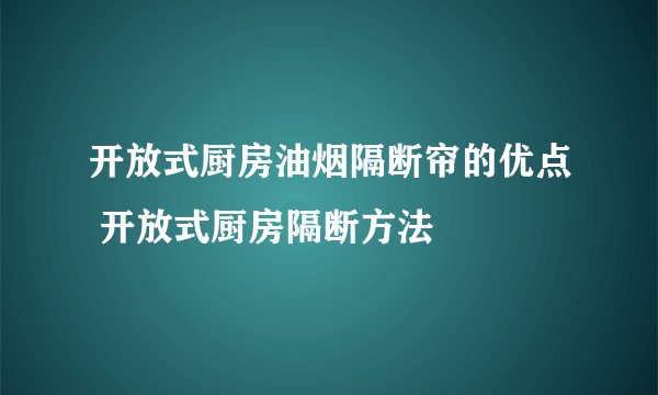 开放式厨房油烟隔断帘的优点 开放式厨房隔断方法