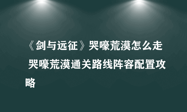 《剑与远征》哭嚎荒漠怎么走 哭嚎荒漠通关路线阵容配置攻略