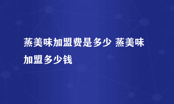 蒸美味加盟费是多少 蒸美味加盟多少钱