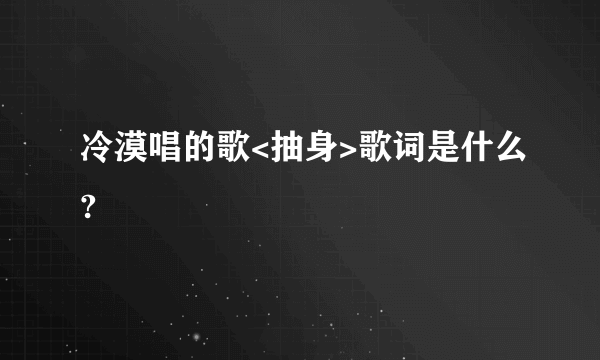 冷漠唱的歌<抽身>歌词是什么?