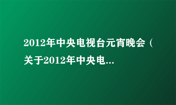 2012年中央电视台元宵晚会（关于2012年中央电视台元宵晚会的简介）