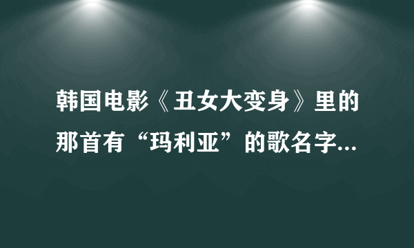 韩国电影《丑女大变身》里的那首有“玛利亚”的歌名字是什么？