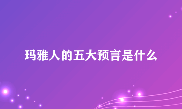 玛雅人的五大预言是什么