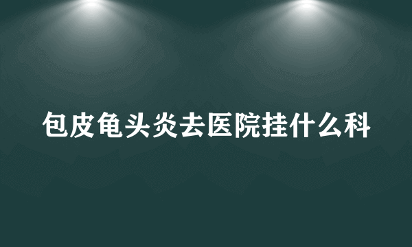 包皮龟头炎去医院挂什么科