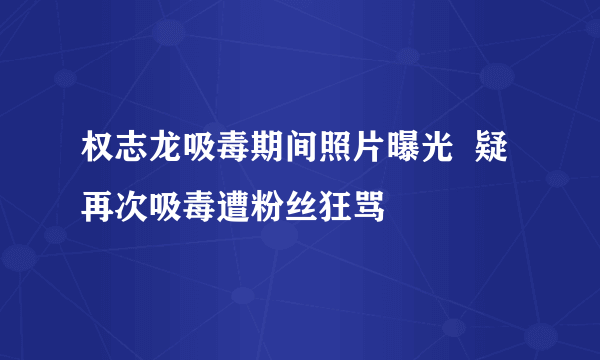 权志龙吸毒期间照片曝光  疑再次吸毒遭粉丝狂骂