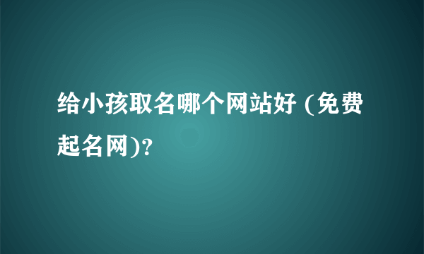 给小孩取名哪个网站好 (免费起名网)？