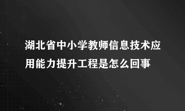 湖北省中小学教师信息技术应用能力提升工程是怎么回事