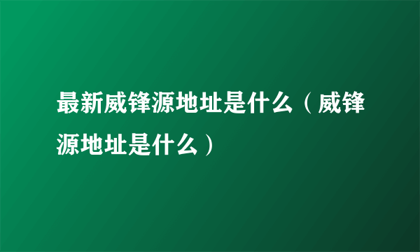 最新威锋源地址是什么（威锋源地址是什么）