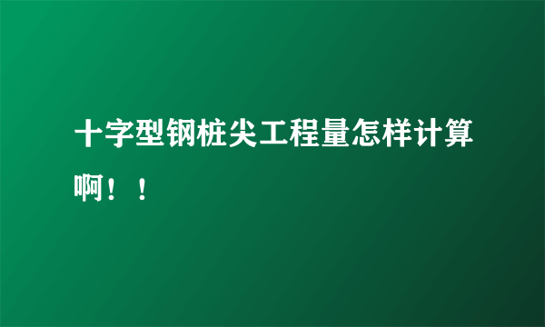 十字型钢桩尖工程量怎样计算啊！！