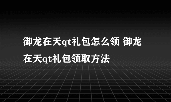 御龙在天qt礼包怎么领 御龙在天qt礼包领取方法