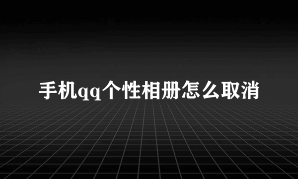 手机qq个性相册怎么取消