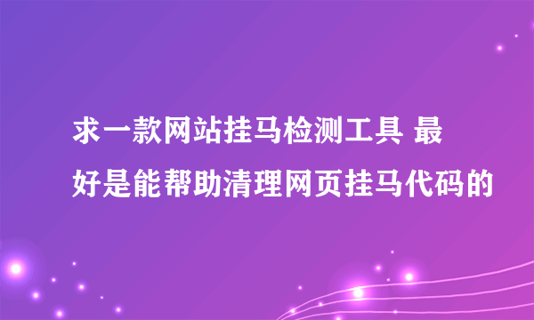 求一款网站挂马检测工具 最好是能帮助清理网页挂马代码的