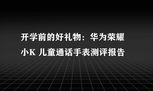 开学前的好礼物：华为荣耀  小K 儿童通话手表测评报告