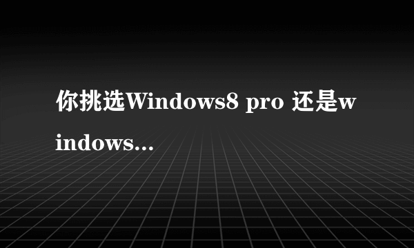 你挑选Windows8 pro 还是windows 8 pro vl?