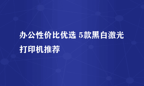 办公性价比优选 5款黑白激光打印机推荐