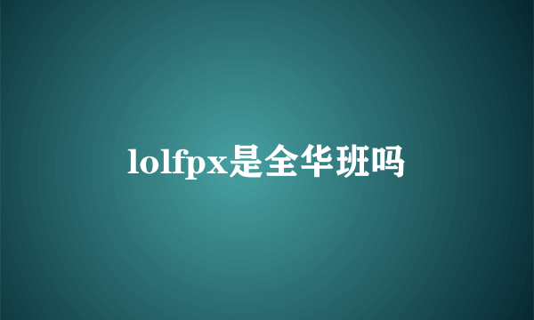 lolfpx是全华班吗