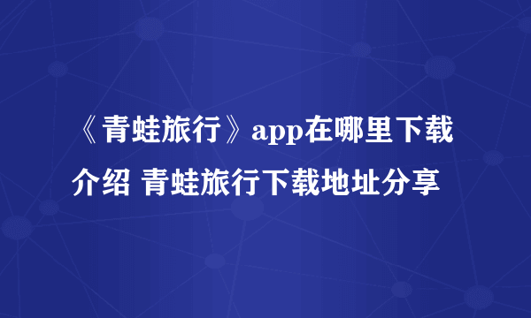 《青蛙旅行》app在哪里下载介绍 青蛙旅行下载地址分享