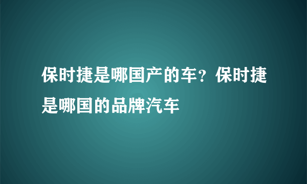 保时捷是哪国产的车？保时捷是哪国的品牌汽车