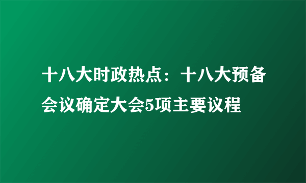 十八大时政热点：十八大预备会议确定大会5项主要议程