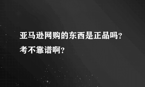 亚马逊网购的东西是正品吗？考不靠谱啊？