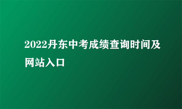 2022丹东中考成绩查询时间及网站入口