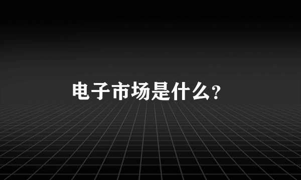 电子市场是什么？